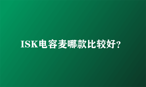 ISK电容麦哪款比较好？