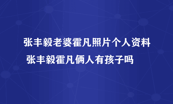 张丰毅老婆霍凡照片个人资料 张丰毅霍凡俩人有孩子吗