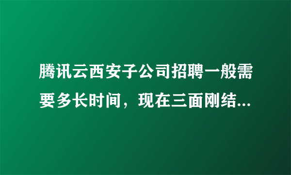 腾讯云西安子公司招聘一般需要多长时间，现在三面刚结束，等的好着急？