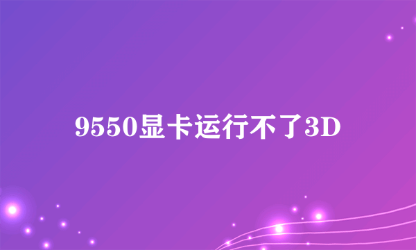 9550显卡运行不了3D