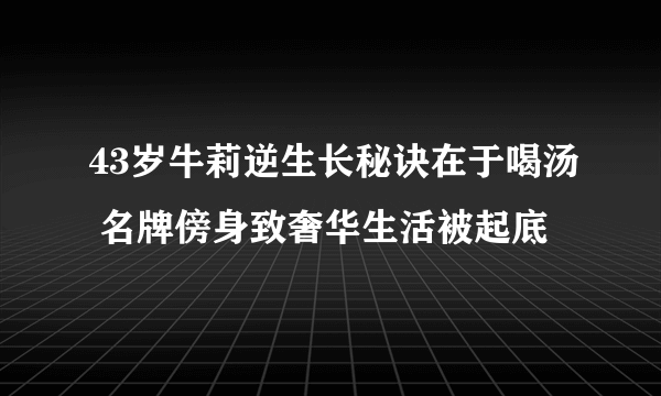 43岁牛莉逆生长秘诀在于喝汤 名牌傍身致奢华生活被起底