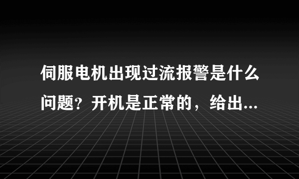 伺服电机出现过流报警是什么问题？开机是正常的，给出信号后就出现报警，