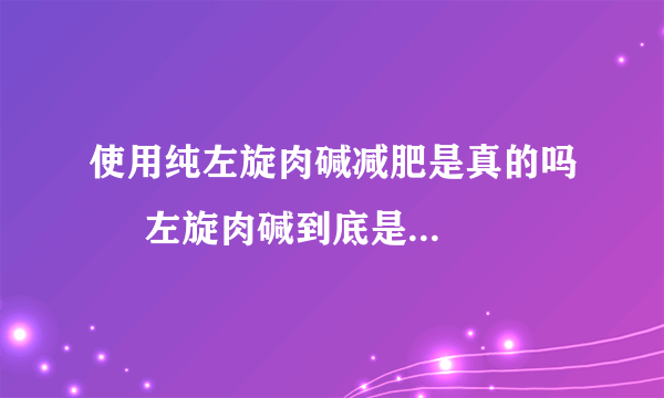 使用纯左旋肉碱减肥是真的吗     左旋肉碱到底是一种什么样的物质