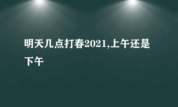 明天几点打春2021,上午还是下午