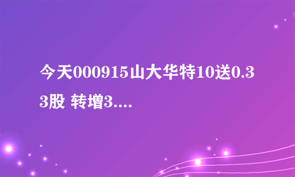 今天000915山大华特10送0.33股 转增3.41股是什么意思?我如果原来有5000股那么最后能有多少股呢?谢谢~