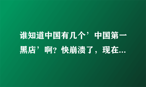 谁知道中国有几个’中国第一黑店’啊？快崩溃了，现在网上好多中国第一黑店，不知道是不是一家的？