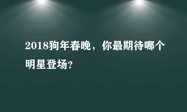 2018狗年春晚，你最期待哪个明星登场？