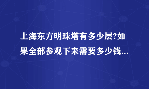 上海东方明珠塔有多少层?如果全部参观下来需要多少钱的门票？