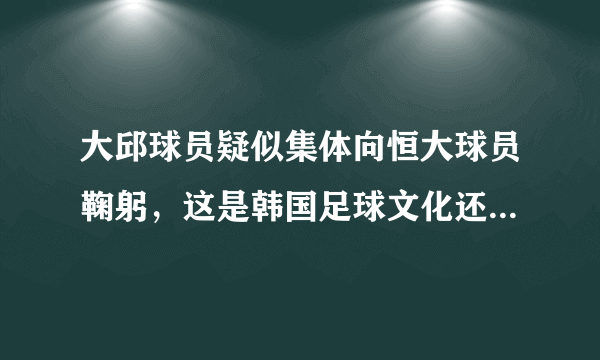 大邱球员疑似集体向恒大球员鞠躬，这是韩国足球文化还是在送别过气的亚冠冠军？