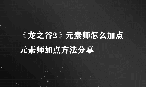 《龙之谷2》元素师怎么加点 元素师加点方法分享