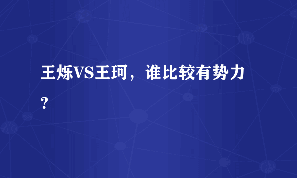 王烁VS王珂，谁比较有势力？