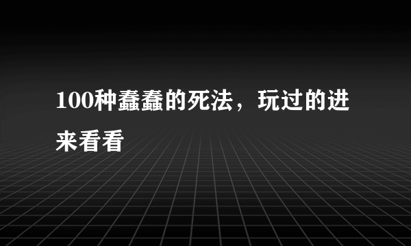 100种蠢蠢的死法，玩过的进来看看