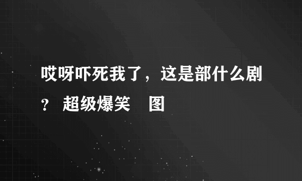 哎呀吓死我了，这是部什么剧？ 超级爆笑囧图