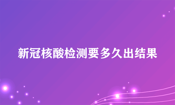 新冠核酸检测要多久出结果