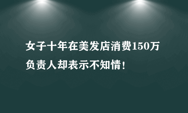 女子十年在美发店消费150万 负责人却表示不知情！