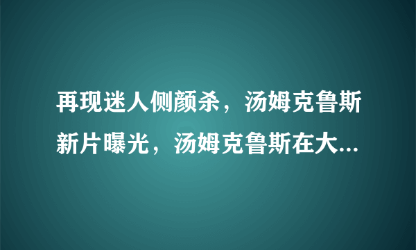 再现迷人侧颜杀，汤姆克鲁斯新片曝光，汤姆克鲁斯在大家心中是什么地位？