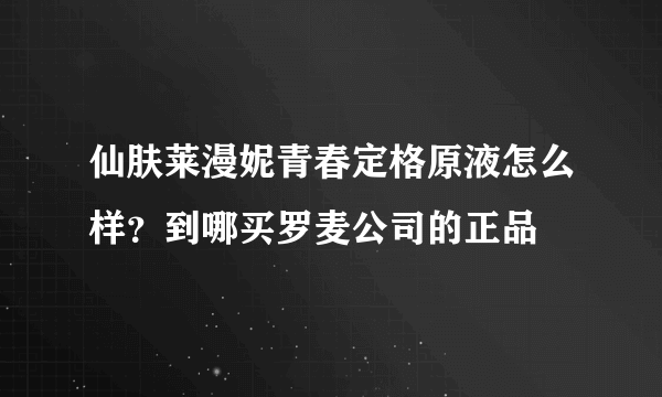 仙肤莱漫妮青春定格原液怎么样？到哪买罗麦公司的正品