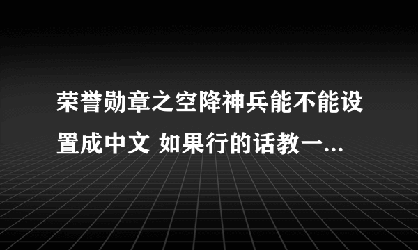 荣誉勋章之空降神兵能不能设置成中文 如果行的话教一下，或者话一下那里可以下载谢谢了