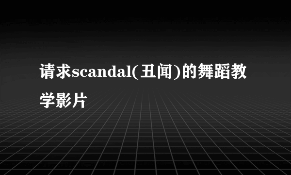 请求scandal(丑闻)的舞蹈教学影片