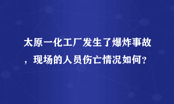 太原一化工厂发生了爆炸事故，现场的人员伤亡情况如何？