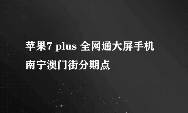 苹果7 plus 全网通大屏手机 南宁澳门街分期点