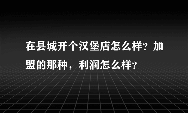 在县城开个汉堡店怎么样？加盟的那种，利润怎么样？