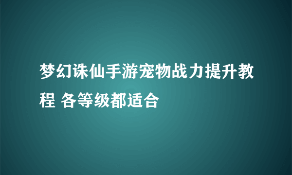 梦幻诛仙手游宠物战力提升教程 各等级都适合