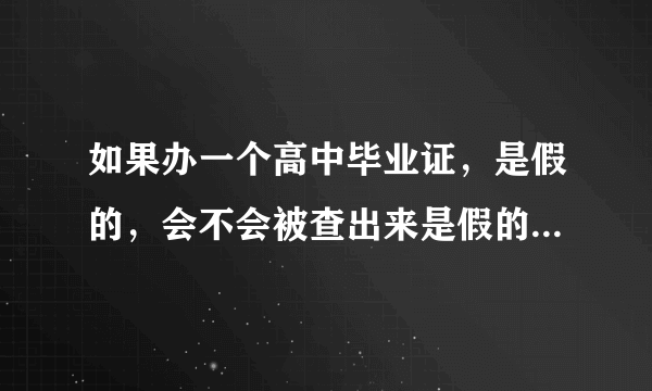 如果办一个高中毕业证，是假的，会不会被查出来是假的，如果查出来会怎么样，会不会违法