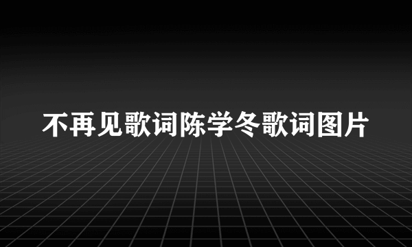 不再见歌词陈学冬歌词图片