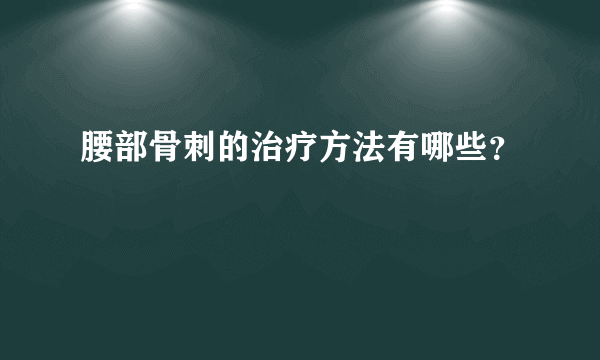 腰部骨刺的治疗方法有哪些？