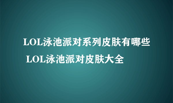 LOL泳池派对系列皮肤有哪些 LOL泳池派对皮肤大全