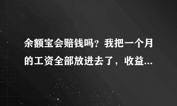 余额宝会赔钱吗？我把一个月的工资全部放进去了，收益怎么样？如果陪的话会陪多少？