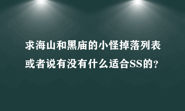 求海山和黑庙的小怪掉落列表或者说有没有什么适合SS的？