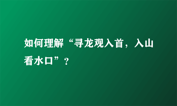 如何理解“寻龙观入首，入山看水口”？