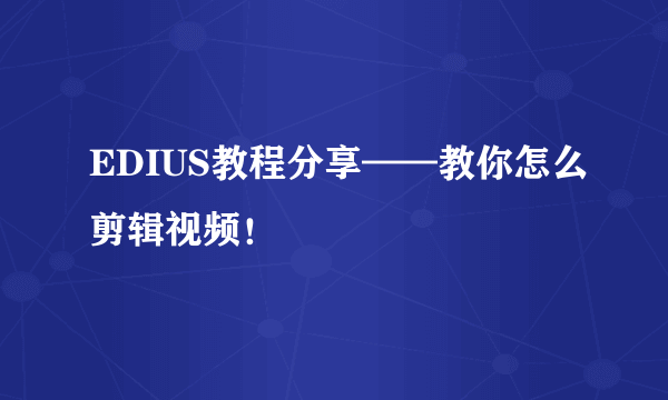 EDIUS教程分享——教你怎么剪辑视频！