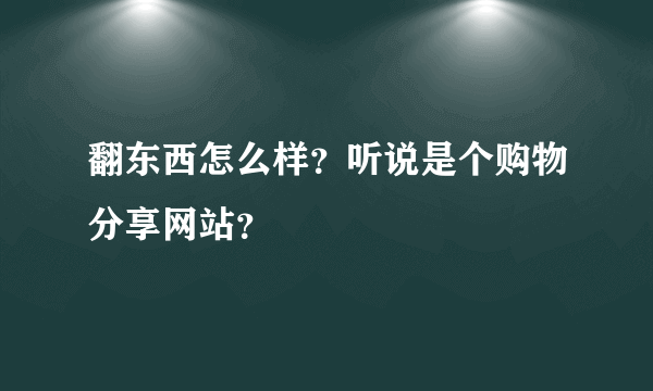 翻东西怎么样？听说是个购物分享网站？