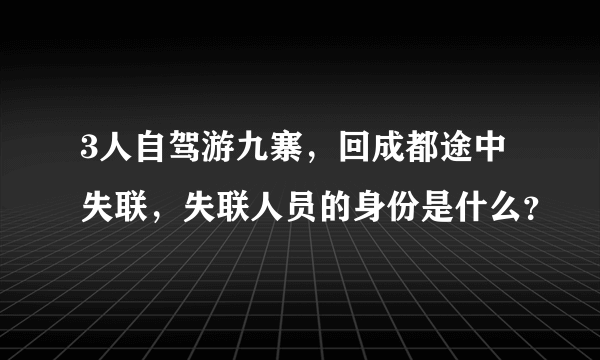 3人自驾游九寨，回成都途中失联，失联人员的身份是什么？