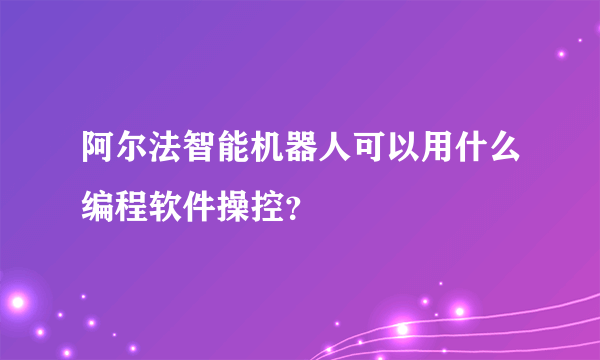 阿尔法智能机器人可以用什么编程软件操控？