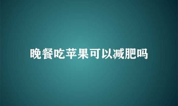 晚餐吃苹果可以减肥吗