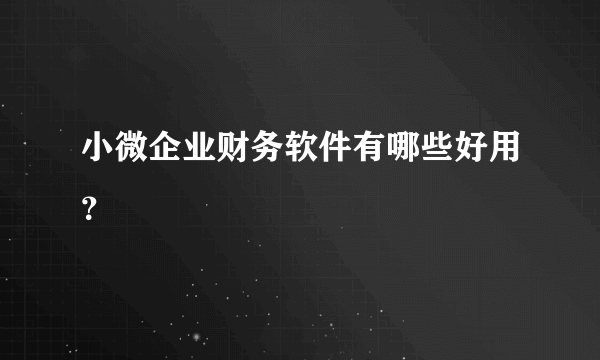 小微企业财务软件有哪些好用？