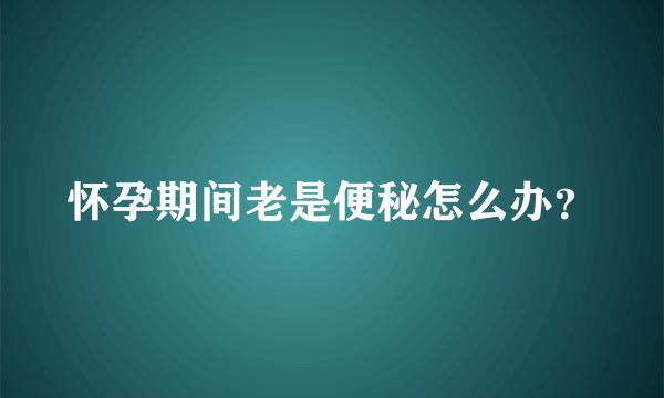 怀孕期间老是便秘怎么办？