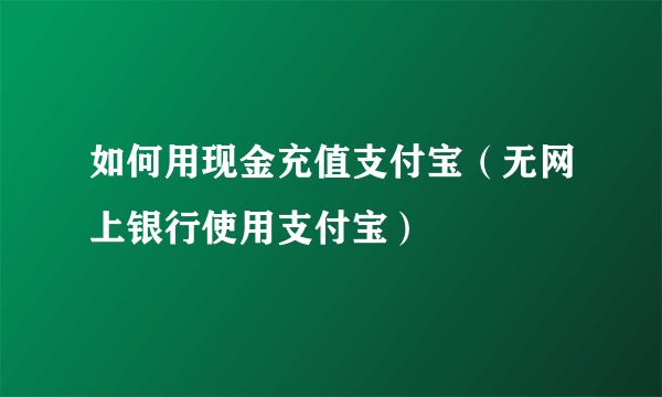 如何用现金充值支付宝（无网上银行使用支付宝）