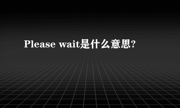 Please wait是什么意思?