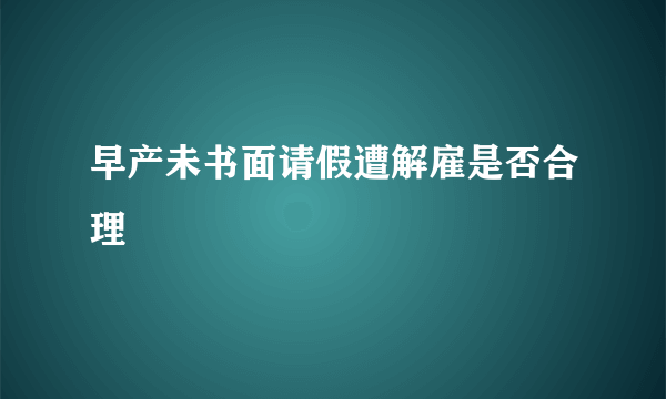 早产未书面请假遭解雇是否合理