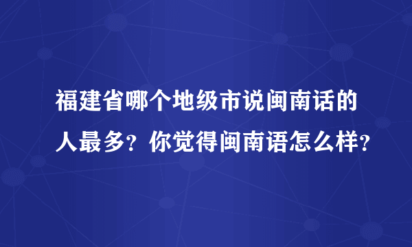 福建省哪个地级市说闽南话的人最多？你觉得闽南语怎么样？