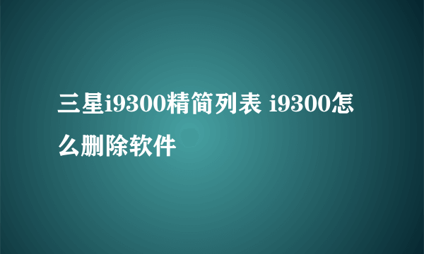 三星i9300精简列表 i9300怎么删除软件