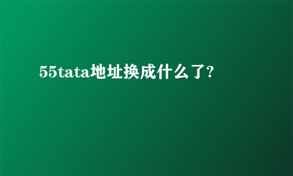 55tata地址换成什么了?