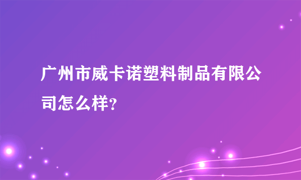 广州市威卡诺塑料制品有限公司怎么样？