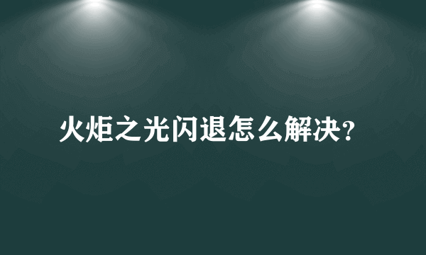 火炬之光闪退怎么解决？