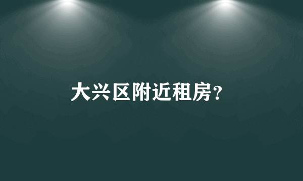 大兴区附近租房？